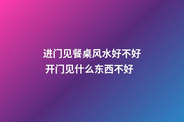 进门见餐桌风水好不好 开门见什么东西不好
